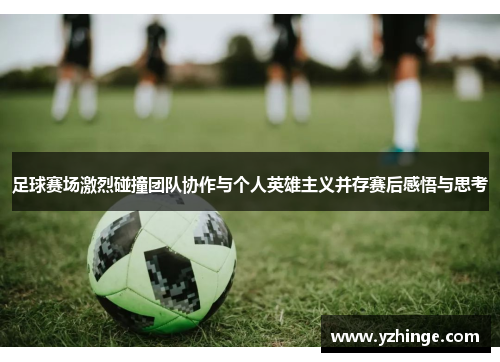 足球赛场激烈碰撞团队协作与个人英雄主义并存赛后感悟与思考